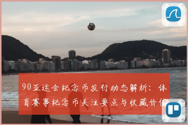 90亚运会纪念币发行动态解析：体育赛事纪念币关注要点与收藏价值