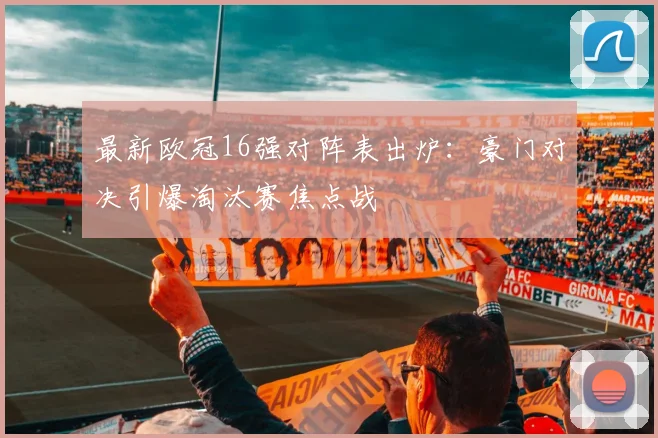 最新欧冠16强对阵表出炉：豪门对决引爆淘汰赛焦点战
