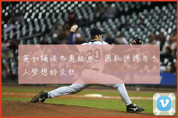 英如镝谈冬奥经历：团队拼搏与个人梦想的交织