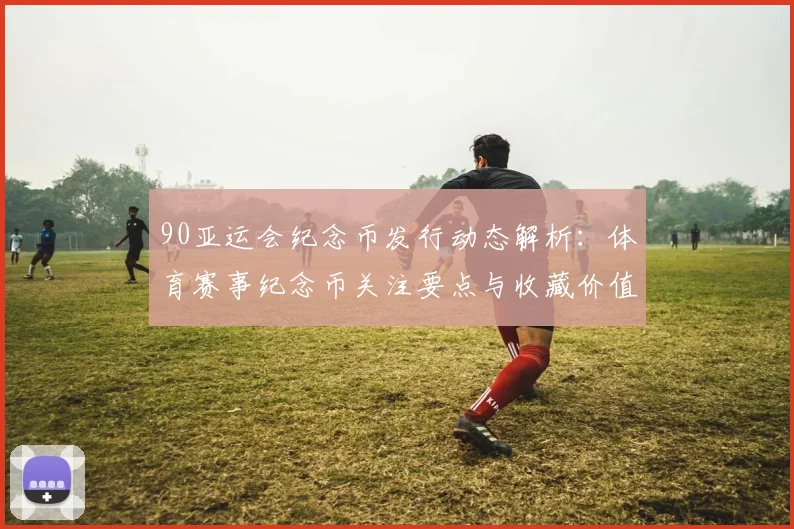 90亚运会纪念币发行动态解析：体育赛事纪念币关注要点与收藏价值
