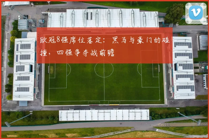 欧冠8强席位落定：黑马与豪门的碰撞，四强争夺战前瞻