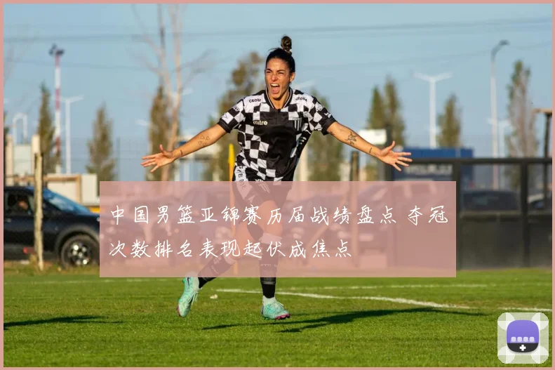 中国男篮亚锦赛历届战绩盘点 夺冠次数排名表现起伏成焦点