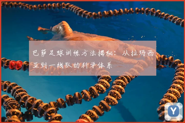 巴萨足球训练方法揭秘：从拉玛西亚到一线队的科学体系