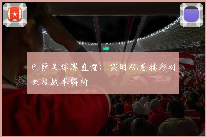 巴萨足球赛直播：实时观看精彩对决与战术解析
