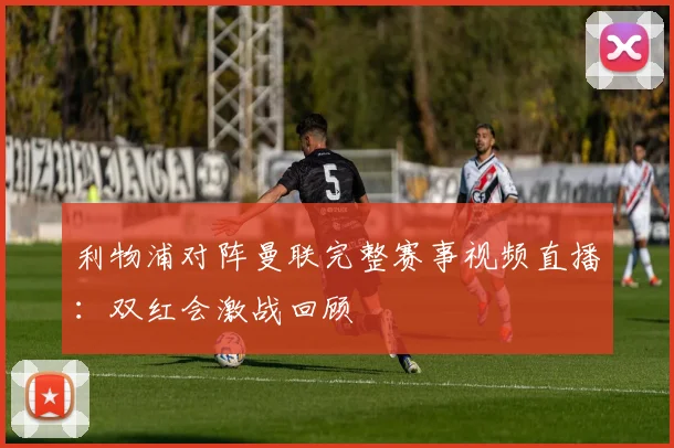 利物浦对阵曼联完整赛事视频直播:双红会激战回顾