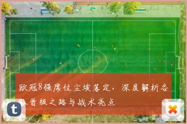 欧冠8强席位尘埃落定，深度解析各队晋级之路与战术亮点