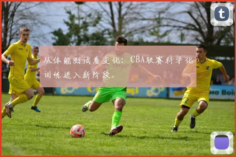 从体能测试看变化：CBA联赛科学化训练进入新阶段。