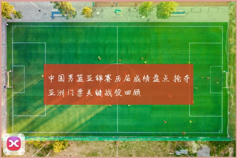 中国男篮亚锦赛历届成绩盘点 抢夺亚洲门票关键战役回顾