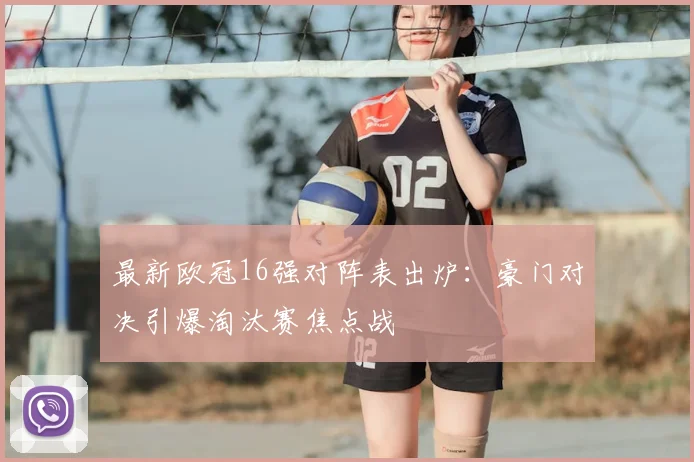 最新欧冠16强对阵表出炉：豪门对决引爆淘汰赛焦点战