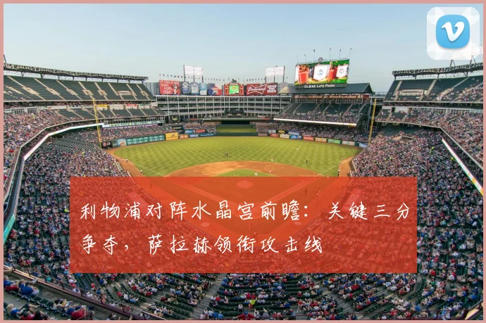 利物浦对阵水晶宫前瞻:关键三分争夺,萨拉赫领衔攻击线