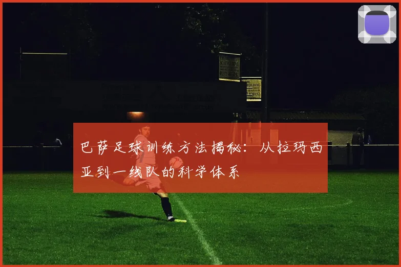 巴萨足球训练方法揭秘：从拉玛西亚到一线队的科学体系