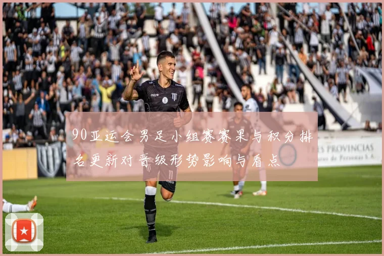90亚运会男足小组赛赛果与积分排名更新对晋级形势影响与看点